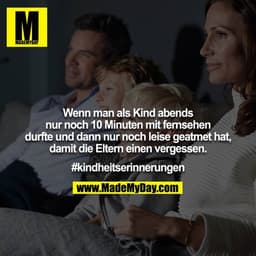 Wenn man als Kind abends nur noch 10 Minuten mit fernsehen
durfte und dann nur noch leise geatmet hat, damit die Eltern 