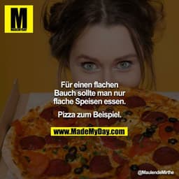 Für einen flachen Bauch sollte man nur flache Speisen essen.

Pizza zum Beispiel.