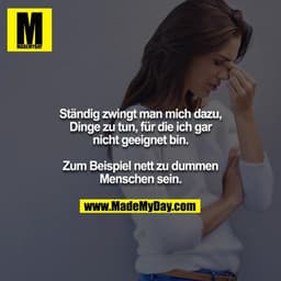Ständig zwingt man mich dazu, Dinge zu tun, für die ich gar nicht geeignet bin.

Zum Beispiel nett zu dummen Menschen se