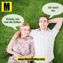 Ich riech
nix.
Schatz, hör
mal die Grillen.