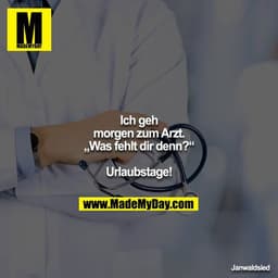 Ich geh morgen zum Arzt.
„Was fehlt dir denn?“

Urlaubstage!