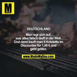 Deutschland

Man regt sich auf, was alles falsch läuft in der Welt. Und dann kauft man 5 Koteletts im Discounter für 1,9