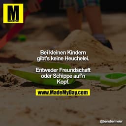 Bei kleinen Kindern gibt’s keine Heuchelei.

Entweder Freundschaft oder Schippe auf’n Kopf.