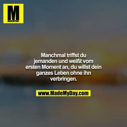 Manchmal triffst du jemanden und weißt vom ersten Moment an, du willst dein ganzes Leben ohne ihn verbringen.