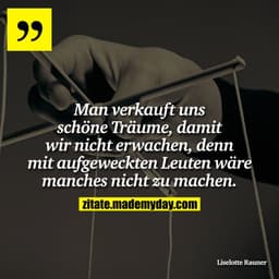 Man verkauft uns schöne Träume, damit wir nicht erwachen, denn mit aufgeweckten Leuten wäre manches nicht zu machen.