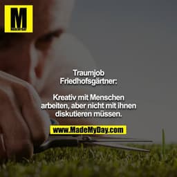 Traumjob Friedhofsgärtner:

Kreativ mit Menschen arbeiten, aber nicht mit ihnen diskutieren müssen.