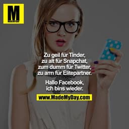Zu geil für Tinder, zu alt für Snapchat, zum dumm für Twitter, zu arm für Elitepartner.

Hallo Facebook, ich bins wieder