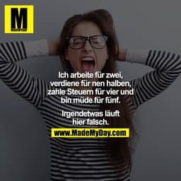 Ich arbeite für zwei, verdiene für nen halben, zahle Steuern für vier und bin müde für fünf.

Irgendetwas läuft hier fal