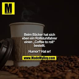 Beim Bäcker hat sich eben ein Rollstuhlfahrer einen „Coffee to roll“ bestellt.

Humor? Hat er!