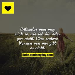 Entweder man mag mich so, wie ich bin oder gar nicht. Eine andere Version von mir gibt es nicht.
