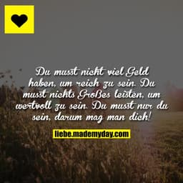 Du musst nicht viel Geld haben, um reich zu sein. Du musst nichts Großes leisten, um wertvoll zu sein. Du musst nur du s