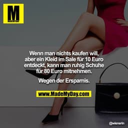Wenn man nichts kaufen will, aber ein Kleid im Sale für 10 Euro
entdeckt, kann man ruhig Schuhe für 80 Euro mitnehmen.

