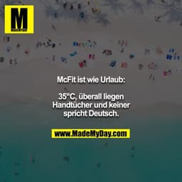 McFit ist wie Urlaub:

35°C, überall liegen Handtücher und keiner spricht Deutsch.