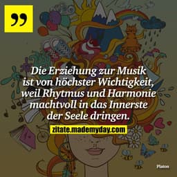 Die Erziehung zur Musik ist von höchster Wichtigkeit, weil Rhytmus und Harmonie machtvoll in das Innerste der Seele drin