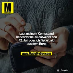 Laut meinem Kontostand haben wir heute entweder den 42. Juli oder ich fliege bald aus dem Euro.