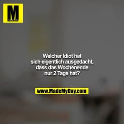 Welcher Idiot hat sich eigentlich ausgedacht, dass das Wochenende nur 2 Tage hat?