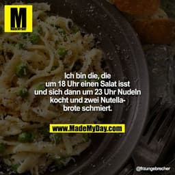 Ich bin die, die um 18 Uhr einen Salat isst und sich dann um 23 Uhr Nudeln kocht und zwei Nutellabrote schmiert.