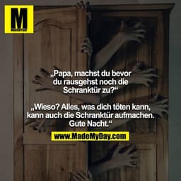 „Papa, machst du bevor du rausgehst noch die Schranktür zu?“

„Wieso? Alles, was dich töten kann, kann auch die Schrankt