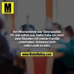Am Wochenende war Stromausfall. PC war sofort aus. Dafür habe ich mich zwei Stunden mit meiner Familie unterhalten. Sche