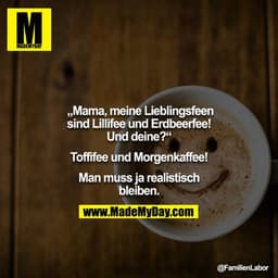 „Mama, meine Lieblingsfeen sind Lillifee und Erdbeerfee! Und deine?“

Toffifee und Morgenkaffee!

Man muss ja realistisc