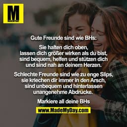Gute Freunde sind wie BHs:

Sie halten dich oben, lassen dich größer wirken als du bist, sind bequem, helfen und stützen
