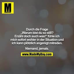 Durch die Frage „Warum bist du so still? Erzähl doch auch was!“ fühle ich mich sofort wohler in der Situation und ich ka
