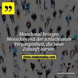 Manchmal bringen Menschen mit der schlechtesten Vergangenheit, die beste Zukunft hervor.