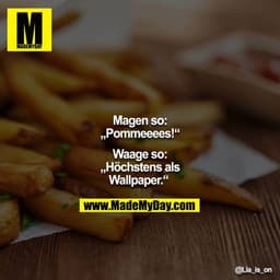 Magen so: „Pommeeees!“ 

Waage so: „Höchstens als Wallpaper.“