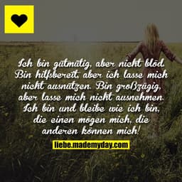 Ich bin gutmütig, aber nicht blöd. Bin hilfsbereit, aber ich lasse mich nicht ausnutzen. Bin großzügig, aber lasse mich 