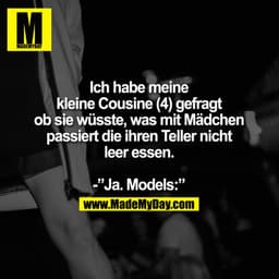 Ich habe meine
kleine Cousine (4) gefragt
ob sie wüsste, was mit Mädchen
passiert die ihren Teller nicht
leer essen.
-"J