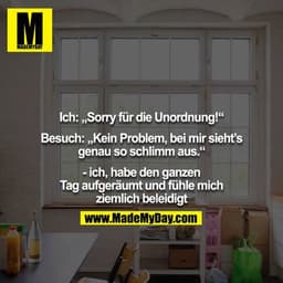 Ich: „Sorry für die Unordnung!“

Besuch: „Kein Problem, bei mir sieht’s genau so schlimm aus.“

- ich, habe den ganzen T