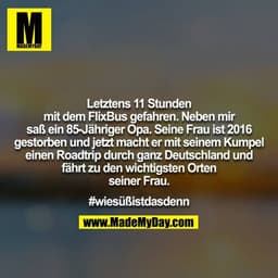 Letztens 11 Stunden mit dem FlixBus gefahren. Neben mir saß ein 85-Jähriger Opa. Seine Frau ist 2016 gestorben und jetzt
