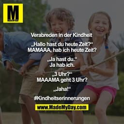 Verabreden in der Kindheit 

„Hallo hast du heute Zeit?“
MAMAAA, hab ich heute Zeit?

„Ja hast du.“
Ja hab ich.

„3 Uhr?