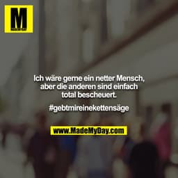 Ich wäre gerne ein netter Mensch, aber die anderen sind einfach total bescheuert.

#gebtmireinekettensäge