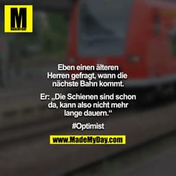 Eben einen älteren Herren gefragt, wann die nächste Bahn kommt.

Er: „Die Schienen sind schon da, kann also nicht mehr l