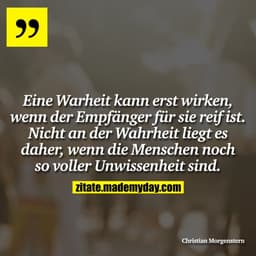 Eine Warheit kann erst wirken, wenn der Empfänger für sie reif ist. Nicht an der Wahrheit liegt es daher, wenn die Mensc