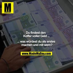 Du findest den Koffer voller Geld ... 
... was würdest du als erstes machen und mit wem?