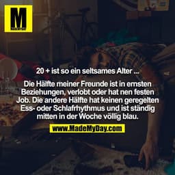 20 + ist so ein seltsames Alter ...

Die Hälfte meiner Freunde ist in ernsten Beziehungen, verlobt oder hat nen festen J