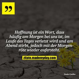 Hoffnung ist ein Wort, dass häufig am Morgen bei uns ist, im Laufe des Tages verletzt wird und am Abend stirbt, jedoch m