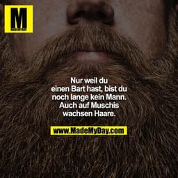 Nur weil du einen Bart hast, bist du noch lange kein Mann. Auch auf Muschis wachsen Haare.