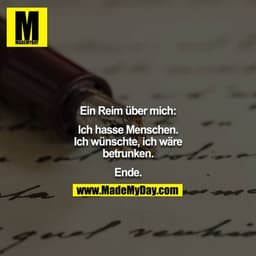 Ein Reim über mich:

Ich hasse Menschen. Ich wünschte, ich wäre betrunken.

Ende.
