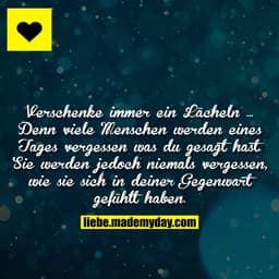 Verschenke immer ein Lächeln ... Denn viele Menschen werden eines Tages vergessen was du gesagt hast. Sie werden jedoch 