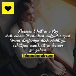 Niemand hat es nötig sich einem Menschen aufzudrängen. Wenn derjenige dich nicht zu schätzen weiß, ist es besser zu gehe