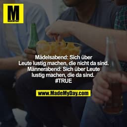 Mädelsabend: Sich über Leute lustig machen, die nicht da sind.  Männerabend: Sich über Leute lustig machen, die da sind.