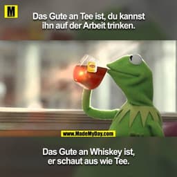 Das Gute an Tee ist, du kannst ihn auf der Arbeit trinken.
Das Gute an Whiskey ist, er schaut aus wie Tee.