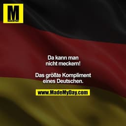 Da kann man nicht meckern! 

Das größte Kompliment eines Deutschen.