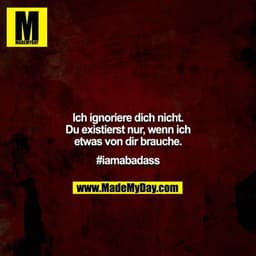 Ich ignoriere dich nicht. Du existierst nur, wenn ich etwas von dir brauche.

#iamabadass