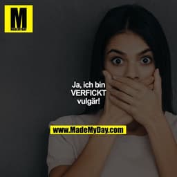 Ja, ich bin
VERFICKT
vulgär!
