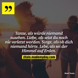 Tanze, als würde niemand zusehen. Liebe, als seist du noch nie verletzt worden. Singe, als ob dich niemand hörte. Lebe, 