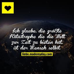 Ich glaube, die größte Katastrophe die die Welt zur Zeit zu bieten hat, ist der Mensch selbst.